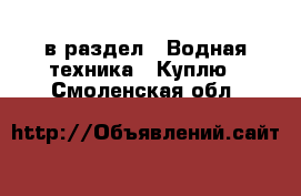  в раздел : Водная техника » Куплю . Смоленская обл.